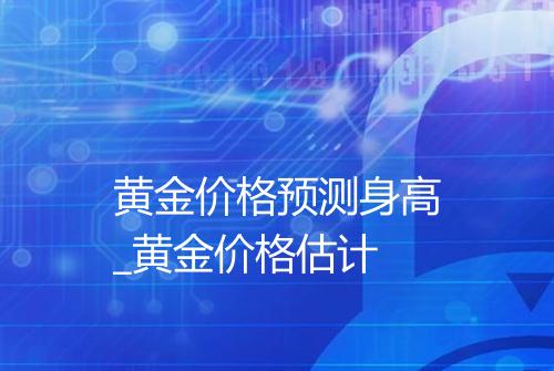 黄金价格预测身高_黄金价格估计