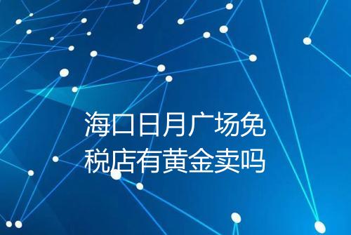海口日月广场免税店有黄金卖吗