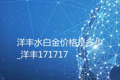 洋丰水白金价格是多少_洋丰171717