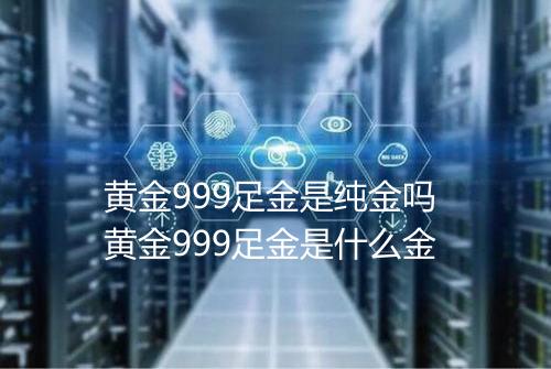 黄金999足金是纯金吗 黄金999足金是什么金