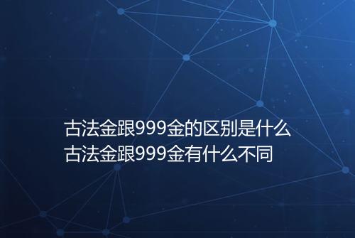 古法金跟999金的区别是什么古法金跟999金有什么不同