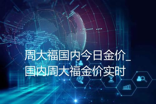 周大福国内今日金价_国内周大福金价实时