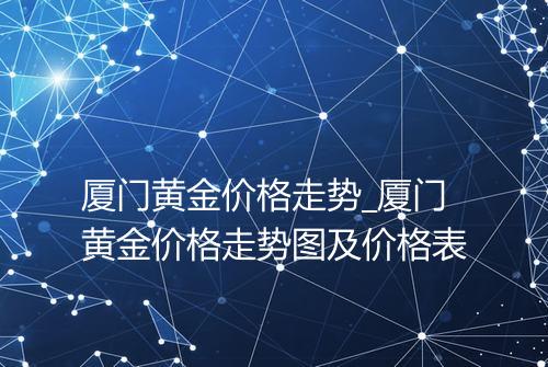 厦门黄金价格走势_厦门黄金价格走势图及价格表