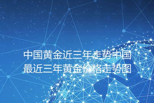 中国黄金近三年走势中国最近三年黄金价格走势图