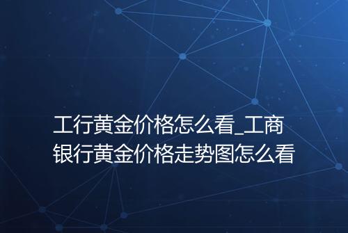工行黄金价格怎么看_工商银行黄金价格走势图怎么看