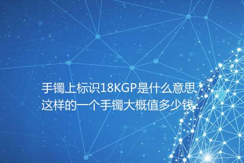 手镯上标识18KGP是什么意思这样的一个手镯大概值多少钱呢