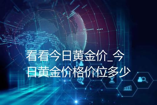 看看今日黄金价_今日黄金价格价位多少