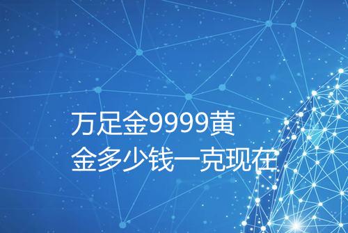 万足金9999黄金多少钱一克现在