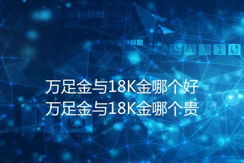 万足金与18K金哪个好万足金与18K金哪个贵