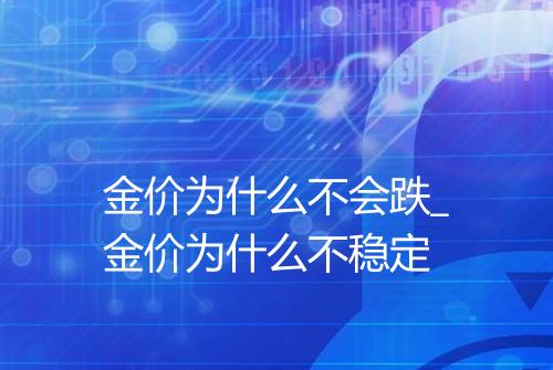 金价为什么不会跌_金价为什么不稳定