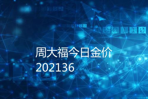 周大福今日金价202136