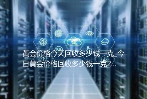 黄金价格今天回收多少钱一克_今日黄金价格回收多少钱一克2020年