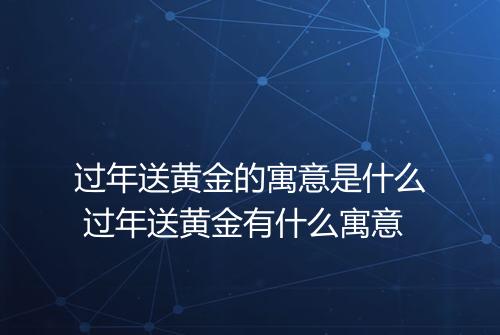 过年送黄金的寓意是什么 过年送黄金有什么寓意