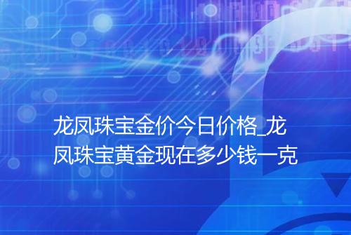 龙凤珠宝金价今日价格_龙凤珠宝黄金现在多少钱一克