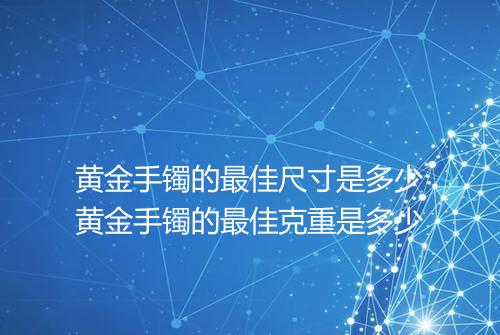 黄金手镯的最佳尺寸是多少黄金手镯的最佳克重是多少