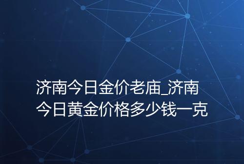 济南今日金价老庙_济南今日黄金价格多少钱一克