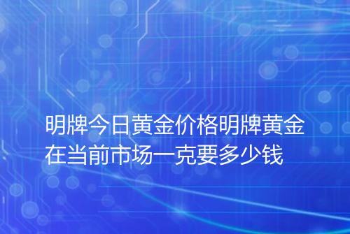 明牌今日黄金价格明牌黄金在当前市场一克要多少钱