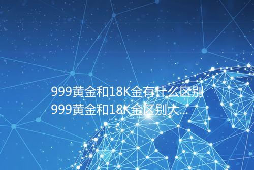 999黄金和18K金有什么区别999黄金和18K金区别大不大
