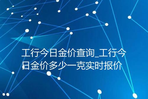 工行今日金价查询_工行今日金价多少一克实时报价