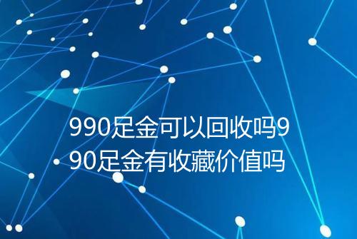 990足金可以回收吗990足金有收藏价值吗