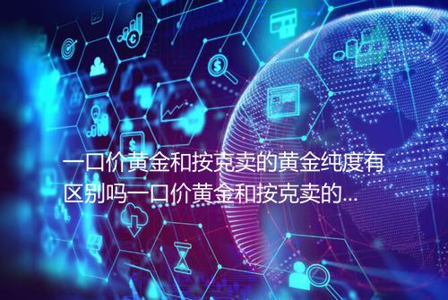 一口价黄金和按克卖的黄金纯度有区别吗一口价黄金和按克卖的黄金哪个纯度高