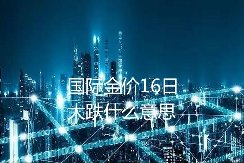 国际金价16日大跌什么意思