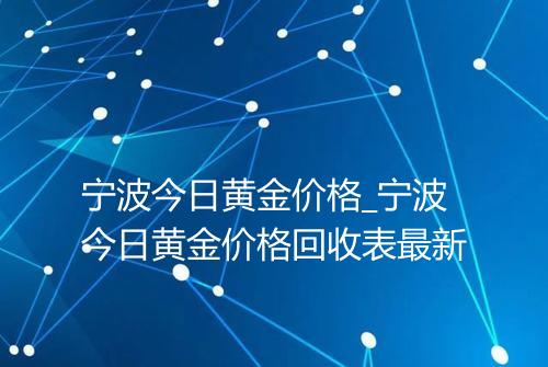 宁波今日黄金价格_宁波今日黄金价格回收表最新