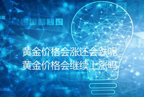 黄金价格会涨还会跌呢_黄金价格会继续上涨吗