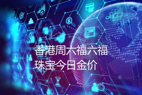 香港周六福六福珠宝今日金价