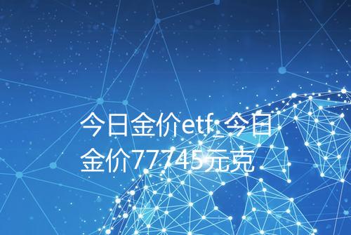 今日金价etf_今日金价77745元克