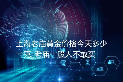 上海老庙黄金价格今天多少一克_老庙一般人不敢买