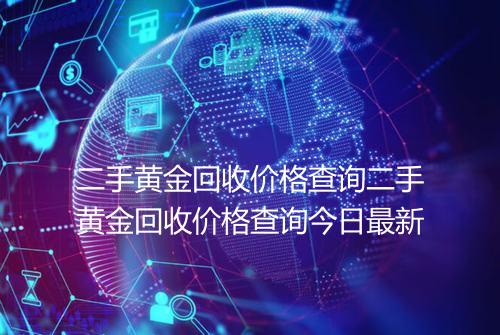 二手黄金回收价格查询二手黄金回收价格查询今日最新