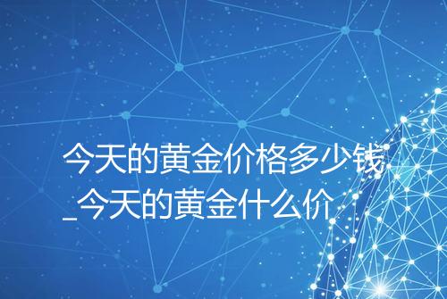 今天的黄金价格多少钱_今天的黄金什么价