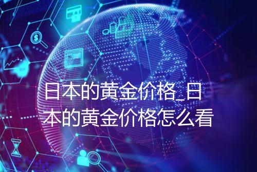 日本的黄金价格_日本的黄金价格怎么看