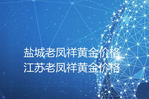 盐城老凤祥黄金价格_江苏老凤祥黄金价格