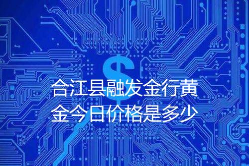 合江县融发金行黄金今日价格是多少