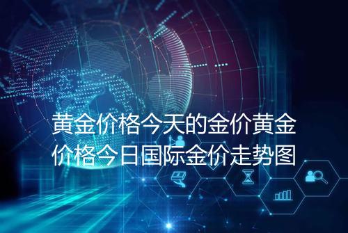 黄金价格今天的金价黄金价格今日国际金价走势图