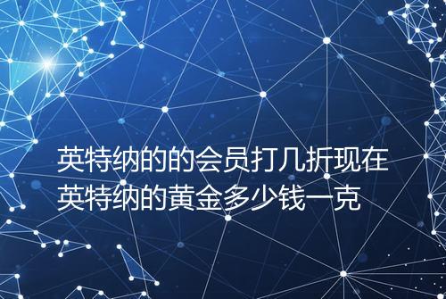 英特纳的的会员打几折现在英特纳的黄金多少钱一克