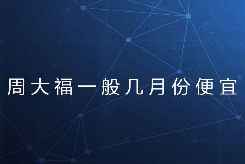 周大福一般几月份便宜