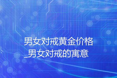男女对戒黄金价格_男女对戒的寓意