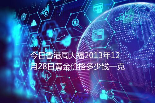 今日香港周大福2013年12月28日黄金价格多少钱一克