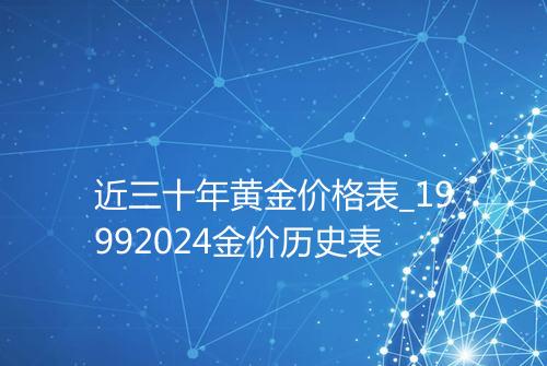 近三十年黄金价格表_19992024金价历史表