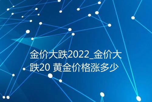金价大跌2022_金价大跌20 黄金价格涨多少