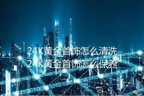 24K黄金首饰怎么清洗24K黄金首饰怎么保养