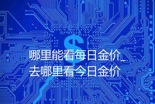 哪里能看每日金价_去哪里看今日金价