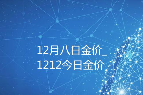 12月八日金价_1212今日金价