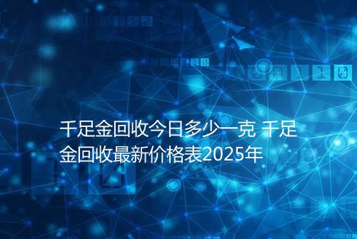 千足金回收今日多少一克 千足金回收最新价格表2025年