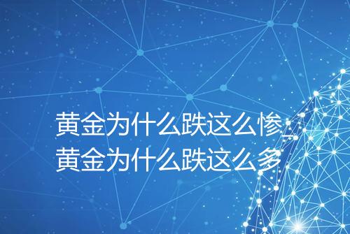黄金为什么跌这么惨_黄金为什么跌这么多