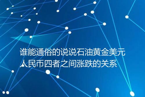 谁能通俗的说说石油黄金美元人民币四者之间涨跌的关系