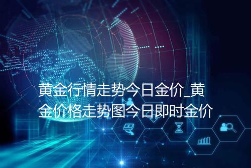 黄金行情走势今日金价_黄金价格走势图今日即时金价